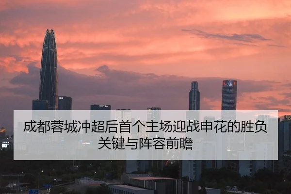 成都蓉城冲超后首个主场迎战申花的胜负关键与阵容前瞻