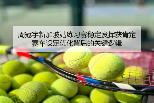 周冠宇新加坡站练习赛稳定发挥获肯定 赛车设定优化背后的关键逻辑