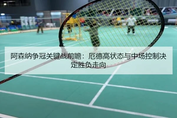 阿森纳争冠关键战前瞻：厄德高状态与中场控制决定胜负走向