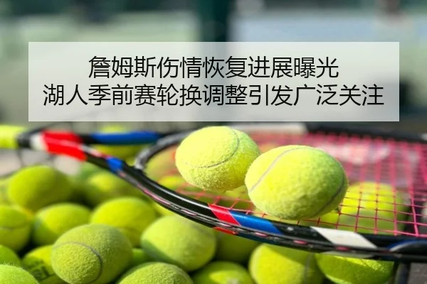 詹姆斯伤情恢复进展曝光 湖人季前赛轮换调整引发广泛关注