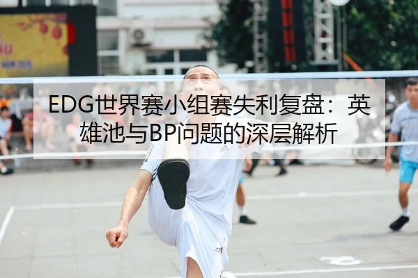 EDG世界赛小组赛失利复盘：英雄池与BP问题的深层解析