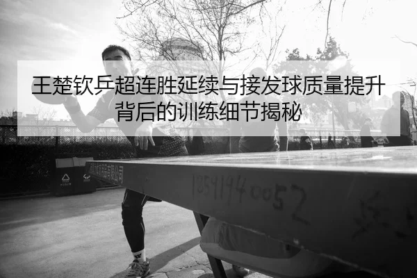 王楚钦乒超连胜延续与接发球质量提升背后的训练细节揭秘