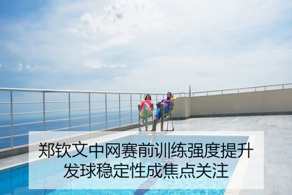 郑钦文中网赛前训练强度提升 发球稳定性成焦点关注