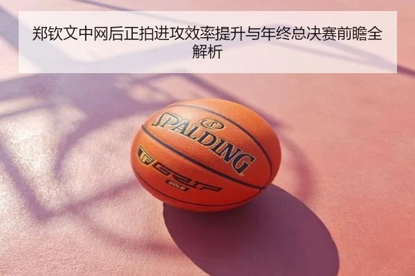 郑钦文中网后正拍进攻效率提升与年终总决赛前瞻全解析