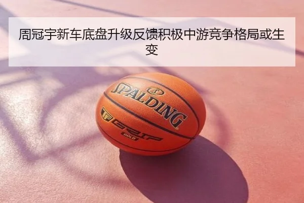 周冠宇新车底盘升级反馈积极中游竞争格局或生变
